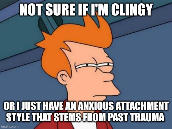 I literally can't tell | NOT SURE IF I'M CLINGY; OR I JUST HAVE AN ANXIOUS ATTACHMENT STYLE THAT STEMS FROM PAST TRAUMA | image tagged in memes,futurama fry,clingy,anxious attachment style,mental health | made w/ Imgflip meme maker