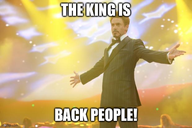 Tony Stark success | THE KING IS BACK PEOPLE! | image tagged in tony stark success | made w/ Imgflip meme maker