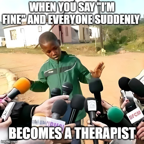 therapist | WHEN YOU SAY "I’M FINE" AND EVERYONE SUDDENLY; BECOMES A THERAPIST | image tagged in memes | made w/ Imgflip meme maker