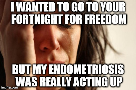 and I spent all I had on doctors, too | I WANTED TO GO TO YOUR FORTNIGHT FOR FREEDOM BUT MY ENDOMETRIOSIS WAS REALLY ACTING UP | image tagged in memes,first world problems | made w/ Imgflip meme maker