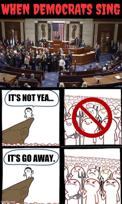 Or What About... | WHEN DEMOCRATS SING; IT'S NOT YEA... IT'S GO AWAY. | image tagged in reverse angry crowd,democrats,sing,not yea,go away,memes | made w/ Imgflip meme maker