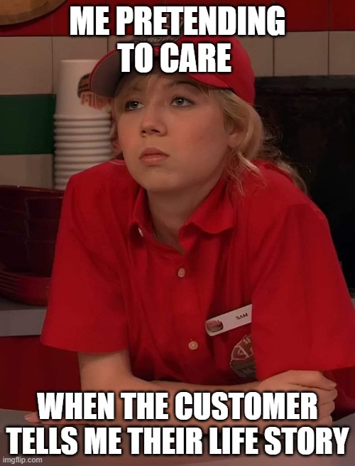 these types of customers | ME PRETENDING TO CARE; WHEN THE CUSTOMER TELLS ME THEIR LIFE STORY | image tagged in memes | made w/ Imgflip meme maker