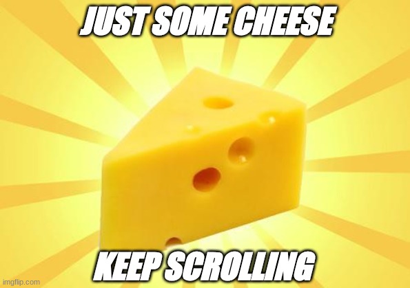 Cheese Time | JUST SOME CHEESE; KEEP SCROLLING | image tagged in cheese time | made w/ Imgflip meme maker