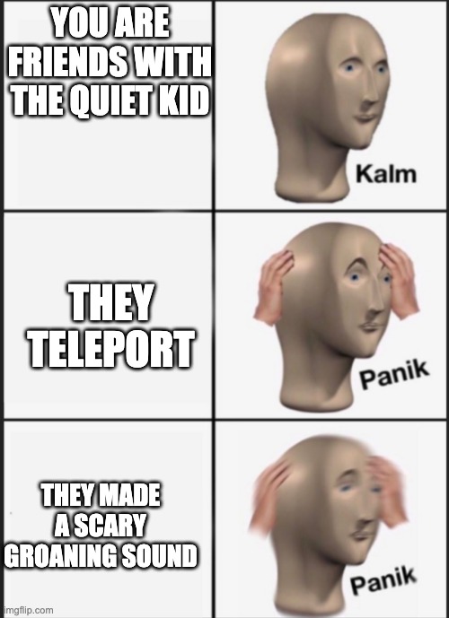 Kalm panik PANIK | YOU ARE FRIENDS WITH THE QUIET KID; THEY TELEPORT; THEY MADE A SCARY GROANING SOUND | image tagged in kalm panik panik | made w/ Imgflip meme maker