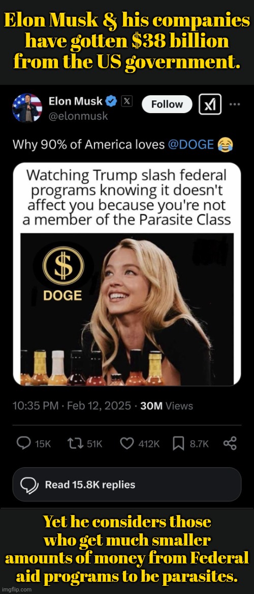 Pretty shameless. | Elon Musk & his companies
have gotten $38 billion
from the US government. Yet he considers those who get much smaller amounts of money from Federal aid programs to be parasites. | image tagged in doge,conservative hypocrisy,corporate greed,arrogant rich man,poverty | made w/ Imgflip meme maker