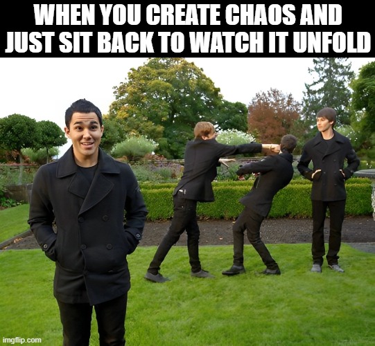chaos | WHEN YOU CREATE CHAOS AND JUST SIT BACK TO WATCH IT UNFOLD | image tagged in memes | made w/ Imgflip meme maker