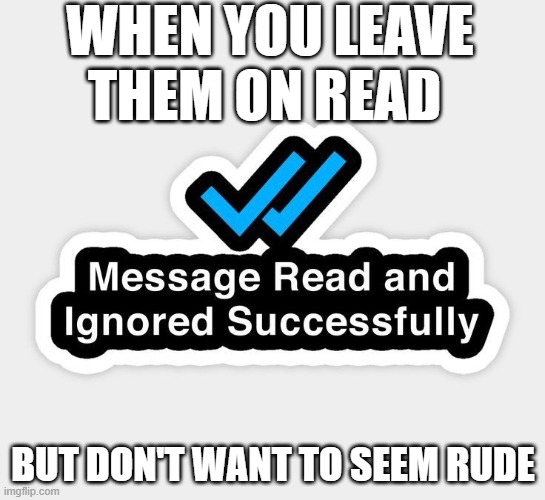that moment! | WHEN YOU LEAVE THEM ON READ; BUT DON'T WANT TO SEEM RUDE | image tagged in memes | made w/ Imgflip meme maker