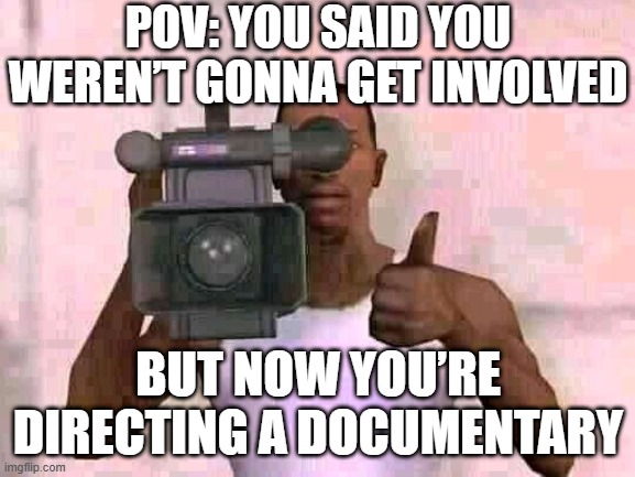 that moment! | POV: YOU SAID YOU WEREN’T GONNA GET INVOLVED; BUT NOW YOU’RE DIRECTING A DOCUMENTARY | image tagged in memes | made w/ Imgflip meme maker