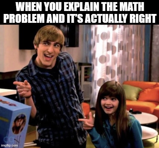 math problem | WHEN YOU EXPLAIN THE MATH PROBLEM AND IT’S ACTUALLY RIGHT | image tagged in memes | made w/ Imgflip meme maker