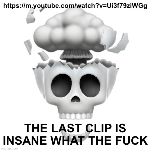 mindblown skull | https://m.youtube.com/watch?v=Ui3f79ziWGg; THE LAST CLIP IS INSANE WHAT THE FUCK | image tagged in mindblown skull | made w/ Imgflip meme maker