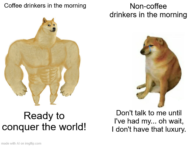 Coffee vs No Coffee | Coffee drinkers in the morning; Non-coffee drinkers in the morning; Ready to conquer the world! Don't talk to me until I've had my... oh wait, I don't have that luxury. | image tagged in memes,buff doge vs cheems,ai meme | made w/ Imgflip meme maker