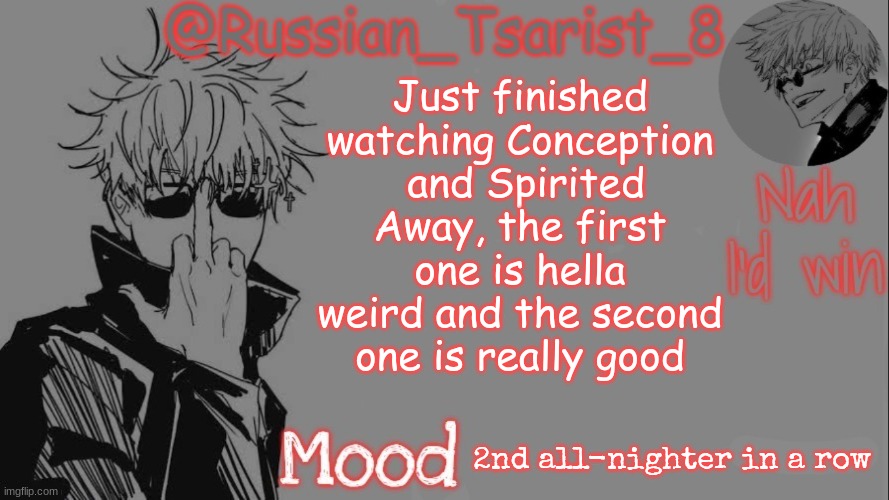 Russian_Tsarist_8 announcement temp (Thanks, Gojo-Satoru) | Just finished watching Conception
 and Spirited Away, the first one is hella weird and the second one is really good; 2nd all-nighter in a row | image tagged in russian_tsarist_8 announcement temp thanks gojo-satoru | made w/ Imgflip meme maker