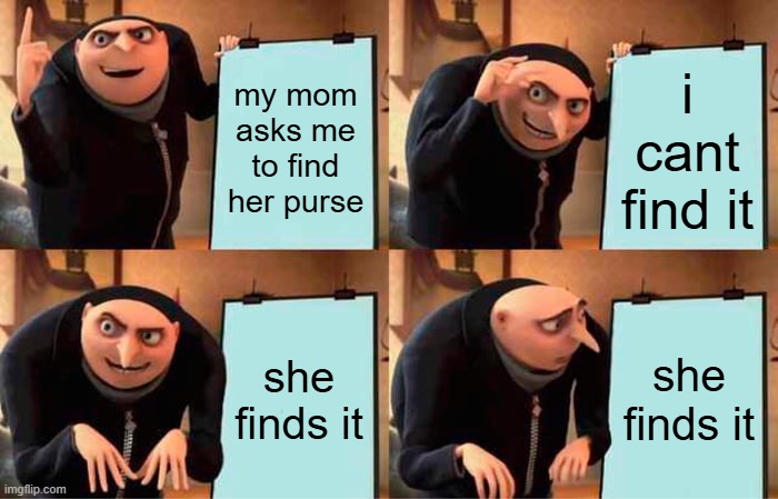 Gru's Plan | my mom asks me to find her purse; i cant find it; she finds it; she finds it | image tagged in memes,gru's plan | made w/ Imgflip meme maker