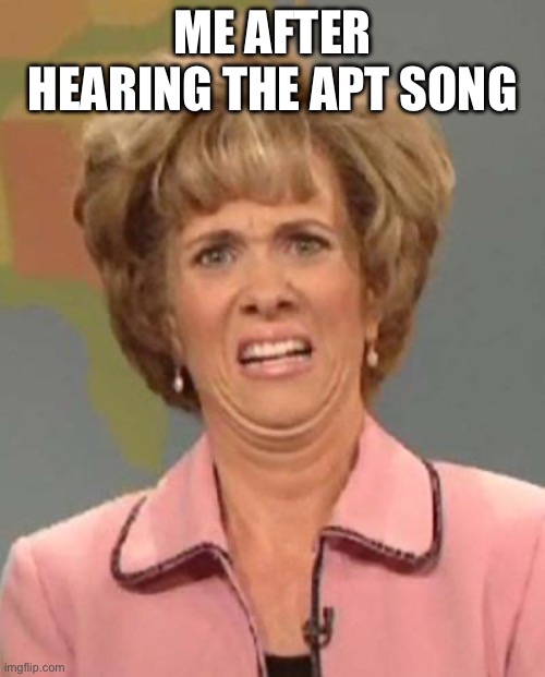 Apt song is overrated | ME AFTER HEARING THE APT SONG | image tagged in disgusted kristin wiig,apt,kpop,funny,memes,song | made w/ Imgflip meme maker