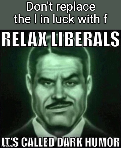 Relax liberals it's called dark humor | Don't replace the l in luck with f | image tagged in relax liberals it's called dark humor,msmg,memes | made w/ Imgflip meme maker