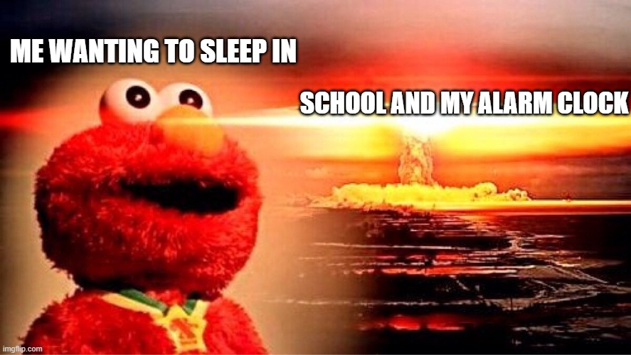 elmo nuclear explosion | SCHOOL AND MY ALARM CLOCK; ME WANTING TO SLEEP IN | image tagged in elmo nuclear explosion | made w/ Imgflip meme maker