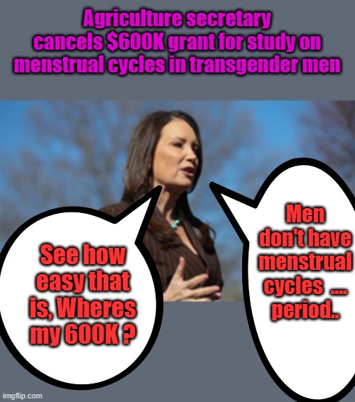 They're trying to teach you to except anything they say, you can not be allowed to question or think. | Agriculture secretary cancels $600K grant for study on menstrual cycles in transgender men; Men don't have menstrual cycles  .... period.. See how easy that is, Wheres my 600K ? | made w/ Imgflip meme maker