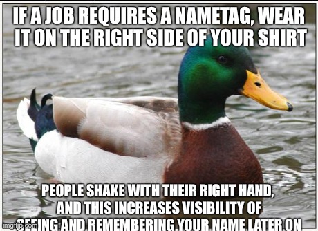 Actual Advice Mallard Meme | IF A JOB REQUIRES A NAMETAG, WEAR IT ON THE RIGHT SIDE OF YOUR SHIRT PEOPLE SHAKE WITH THEIR RIGHT HAND, AND THIS INCREASES VISIBILITY OF SE | image tagged in memes,actual advice mallard,AdviceAnimals | made w/ Imgflip meme maker