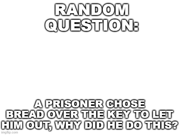 question | RANDOM QUESTION:; A PRISONER CHOSE BREAD OVER THE KEY TO LET HIM OUT, WHY DID HE DO THIS? | image tagged in meme,question,bread | made w/ Imgflip meme maker