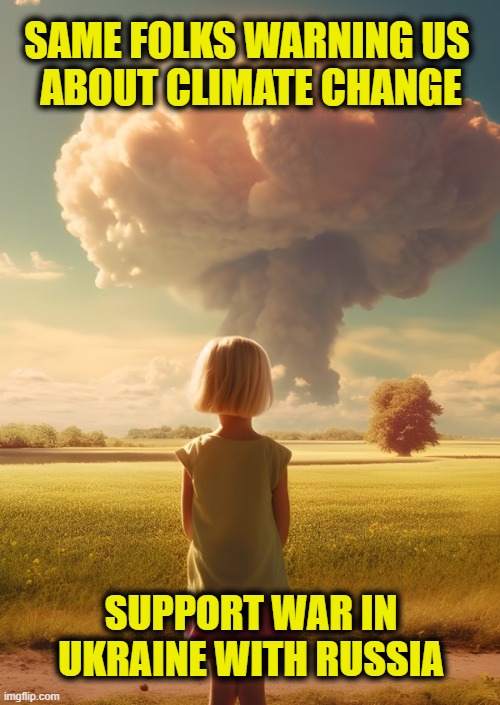 More Leftist Logic | SAME FOLKS WARNING US 
ABOUT CLIMATE CHANGE; SUPPORT WAR IN
UKRAINE WITH RUSSIA | image tagged in nuclear war | made w/ Imgflip meme maker