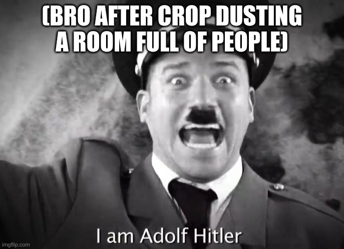 I AM ADOLF HITLER! | (BRO AFTER CROP DUSTING A ROOM FULL OF PEOPLE) | image tagged in i am adolf hitler,dark humor,dark,why are you reading this,stop reading the tags,please stop | made w/ Imgflip meme maker