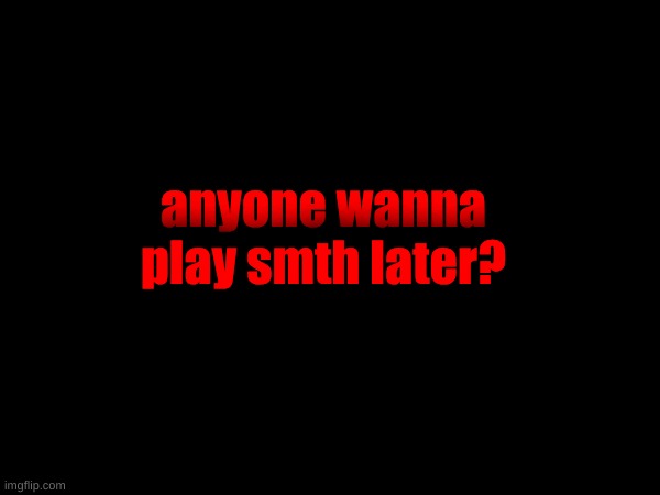 anyone wanna play smth later? | made w/ Imgflip meme maker