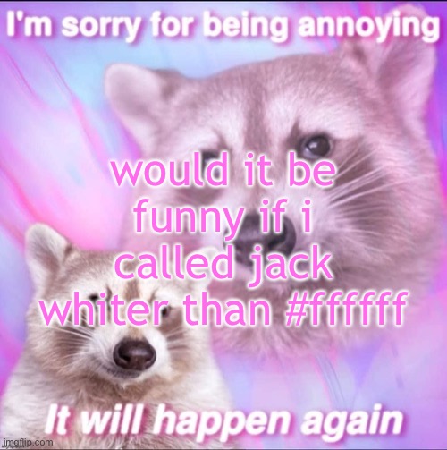 sorry for being annoying | would it be funny if i called jack whiter than #ffffff | image tagged in sorry for being annoying | made w/ Imgflip meme maker
