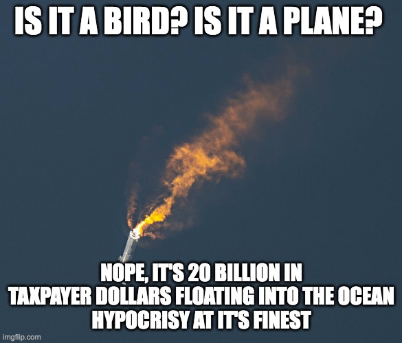 musk wastes more tax dollars | IS IT A BIRD? IS IT A PLANE? NOPE, IT'S 20 BILLION IN TAXPAYER DOLLARS FLOATING INTO THE OCEAN
HYPOCRISY AT IT'S FINEST | image tagged in musk wastes more tax dollars | made w/ Imgflip meme maker