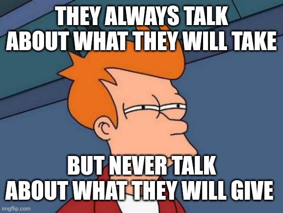 Futurama Fry Meme | THEY ALWAYS TALK ABOUT WHAT THEY WILL TAKE BUT NEVER TALK ABOUT WHAT THEY WILL GIVE | image tagged in memes,futurama fry | made w/ Imgflip meme maker