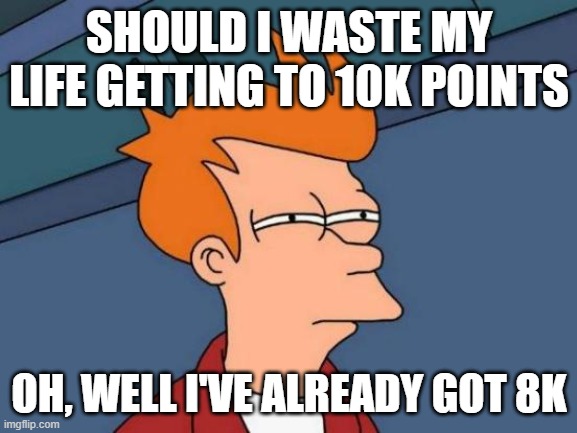 will this pass my most viewed meme? | SHOULD I WASTE MY LIFE GETTING TO 10K POINTS; OH, WELL I'VE ALREADY GOT 8K | image tagged in memes,futurama fry,disaster girl,embarrassed,funny,gif | made w/ Imgflip meme maker