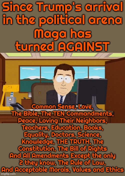 This IS What Being Manipulated By A Morraly Bankrupt Toxic NARCISSIST Looks Like | Since Trump's arrival in the political arena; Maga has turned AGAINST; Common Sense, Love, The Bible, The TEN Commandments, Peace, Loving Their Neighbors, Teachers, Education, Books, Equality, Doctors, Science, Knowledge, THE TRUTH, The Constitution, The Bill of Rights And All Amendments Except the only 2 they know, The Rule of Law, And Acceptable Morals, Values and Ethics | image tagged in memes,aaaaand its gone,donald trump is a convicted rapist,lock him up,trump lies,maga | made w/ Imgflip meme maker