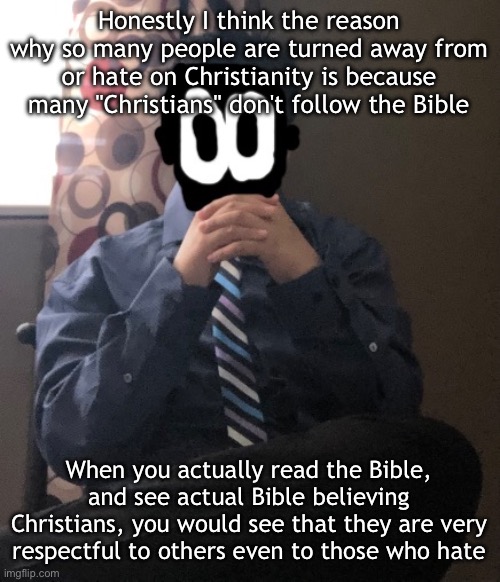 literally sermon on the mount is a great example | Honestly I think the reason why so many people are turned away from or hate on Christianity is because many "Christians" don't follow the Bible; When you actually read the Bible, and see actual Bible believing Christians, you would see that they are very respectful to others even to those who hate | image tagged in delted but he's badass | made w/ Imgflip meme maker
