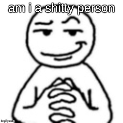 ​ | am i a shitty person | image tagged in devious mf | made w/ Imgflip meme maker