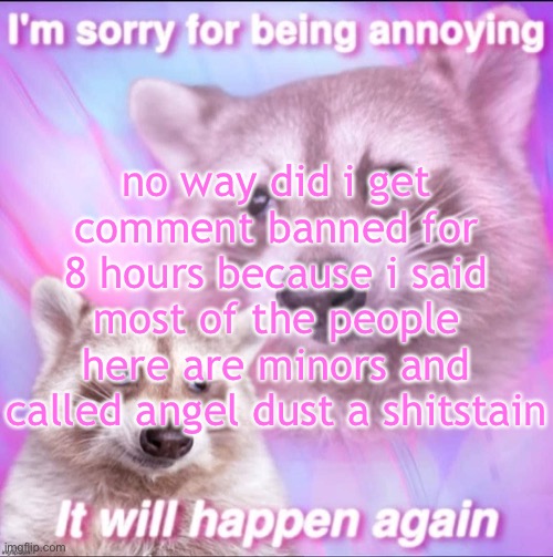 this was on msmg btw | no way did i get comment banned for 8 hours because i said most of the people here are minors and called angel dust a shitstain | image tagged in sorry for being annoying | made w/ Imgflip meme maker