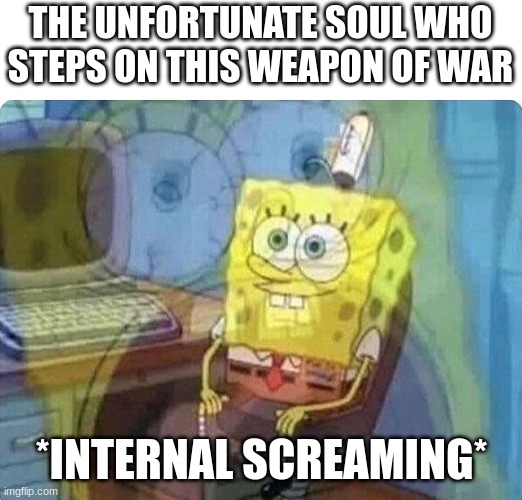 THE UNFORTUNATE SOUL WHO STEPS ON THIS WEAPON OF WAR *INTERNAL SCREAMING* | image tagged in spongebob screaming inside | made w/ Imgflip meme maker