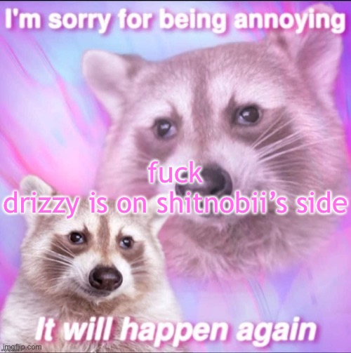 sorry for being annoying | fuck

drizzy is on shitnobii’s side | image tagged in sorry for being annoying | made w/ Imgflip meme maker