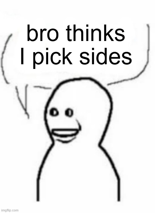 bro thinks I pick sides | made w/ Imgflip meme maker