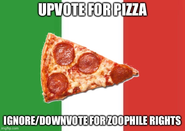 Upvote for pizza | UPVOTE FOR PIZZA; IGNORE/DOWNVOTE FOR ZOOPHILE RIGHTS | image tagged in italy flag,msmg | made w/ Imgflip meme maker