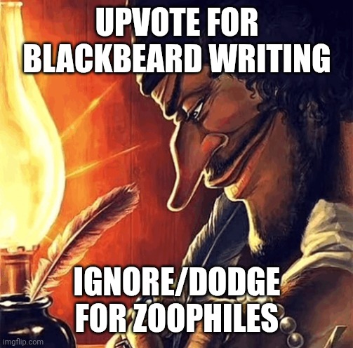 blackbeard writing | UPVOTE FOR BLACKBEARD WRITING IGNORE/DODGE FOR ZOOPHILES | image tagged in blackbeard writing | made w/ Imgflip meme maker