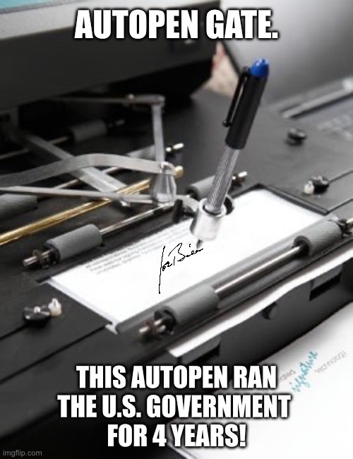 Autopen Gate. | AUTOPEN GATE. THIS AUTOPEN RAN
THE U.S. GOVERNMENT 
FOR 4 YEARS! | image tagged in joe biden,biden,democrat party,democrats | made w/ Imgflip meme maker