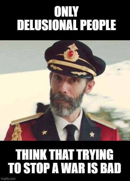 Warmongers | ONLY DELUSIONAL PEOPLE; THINK THAT TRYING TO STOP A WAR IS BAD | image tagged in captain obvious | made w/ Imgflip meme maker