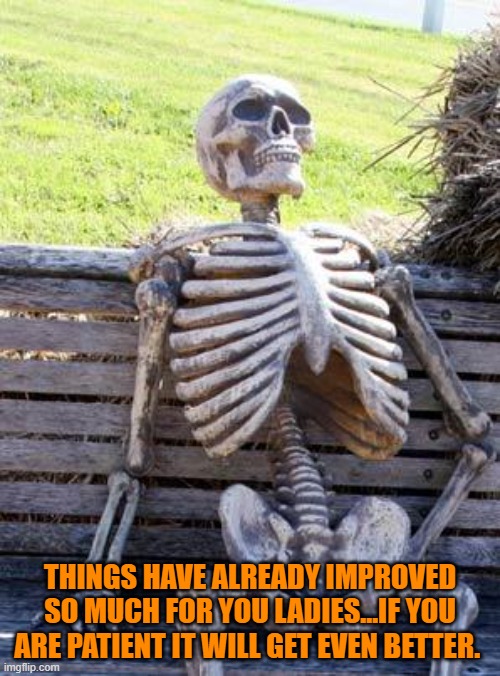 Me waiting...Still waiting | THINGS HAVE ALREADY IMPROVED SO MUCH FOR YOU LADIES...IF YOU ARE PATIENT IT WILL GET EVEN BETTER. | image tagged in memes,waiting skeleton | made w/ Imgflip meme maker