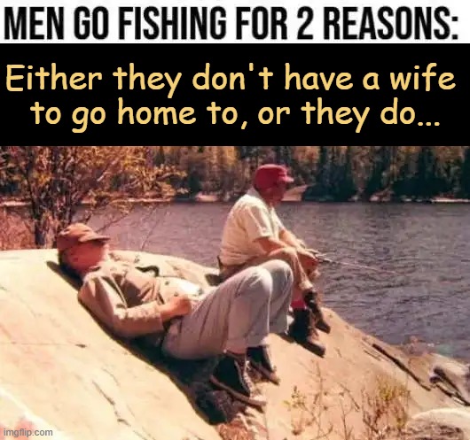 Is it A or B? | Either they don't have a wife 
to go home to, or they do... | image tagged in fishing,gone fishing,men and women,wives,why,but why | made w/ Imgflip meme maker