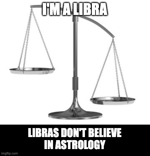 scales of justice | I'M A LIBRA; LIBRAS DON'T BELIEVE
IN ASTROLOGY | image tagged in scales of justice | made w/ Imgflip meme maker