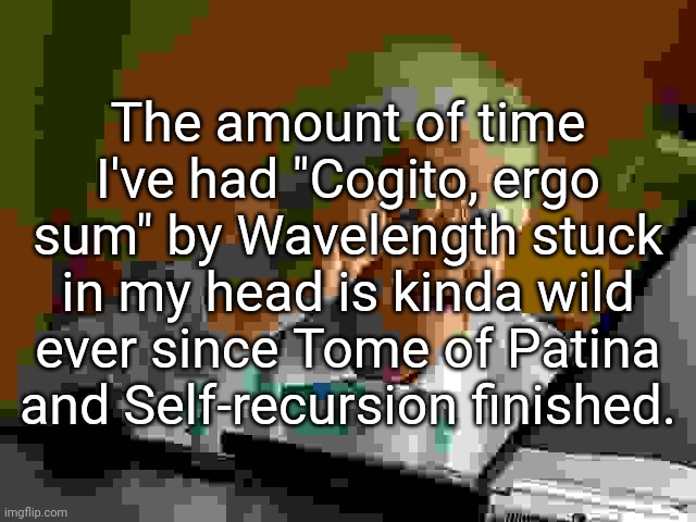 ​ | The amount of time I've had "Cogito, ergo sum" by Wavelength stuck in my head is kinda wild ever since Tome of Patina and Self-recursion finished. | made w/ Imgflip meme maker