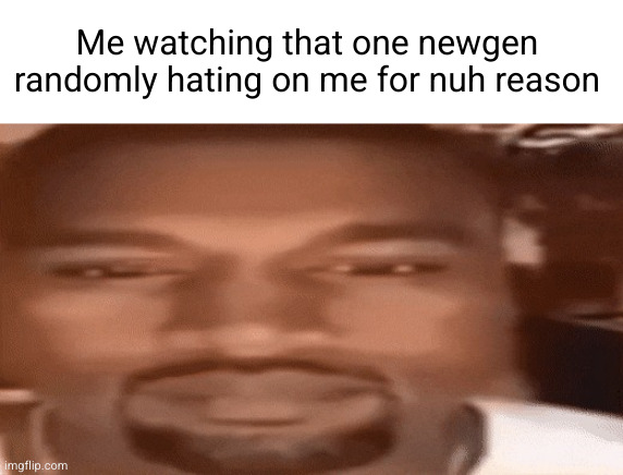 not gonna name who mainly cuz I forgot what the first half of their name was | Me watching that one newgen randomly hating on me for nuh reason | image tagged in kanye blank stare,msmg,so true,newgens,kanye west,why are you reading the tags | made w/ Imgflip meme maker