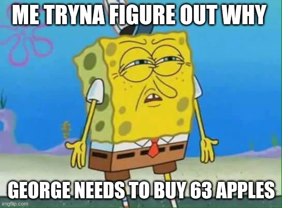 MAth in 2025 | ME TRYNA FIGURE OUT WHY; GEORGE NEEDS TO BUY 63 APPLES | image tagged in confused spongebob,funny | made w/ Imgflip meme maker