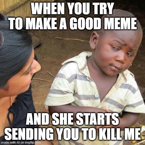 I'd be more than just skeptical... | WHEN YOU TRY TO MAKE A GOOD MEME; AND SHE STARTS SENDING YOU TO KILL ME | image tagged in memes,third world skeptical kid,ai generated,ai meme | made w/ Imgflip meme maker