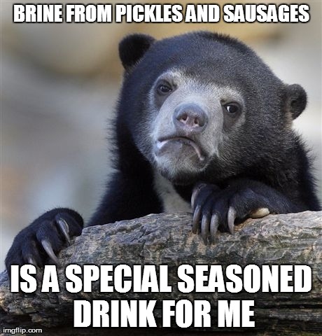 Confession Bear | BRINE FROM PICKLES AND SAUSAGES IS A SPECIAL SEASONED DRINK FOR ME | image tagged in memes,confession bear,AdviceAnimals | made w/ Imgflip meme maker
