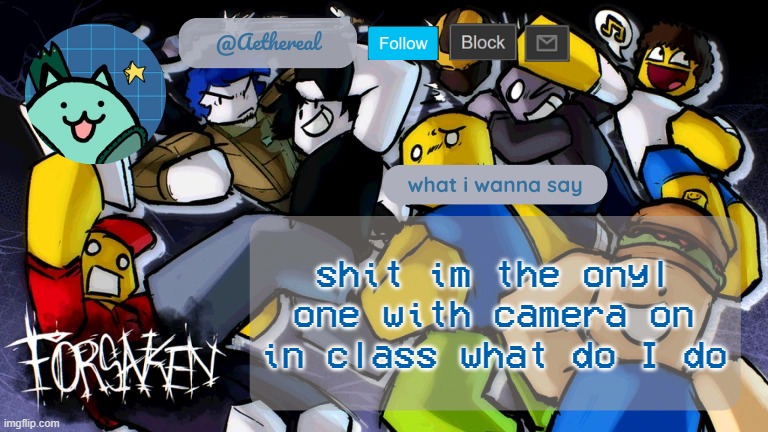 forsaken temp V2 | shit im the onyl one with camera on in class what do I do | image tagged in forsaken temp v2 | made w/ Imgflip meme maker